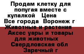 Продам клетку для попугая вместе с купалкой › Цена ­ 250 - Все города, Воронеж г. Животные и растения » Аксесcуары и товары для животных   . Свердловская обл.,Заречный г.